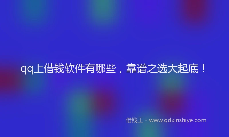qq上借钱软件有哪些，靠谱之选大起底！