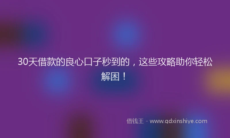 30天借款的良心口子秒到的，这些攻略助你轻松解困！