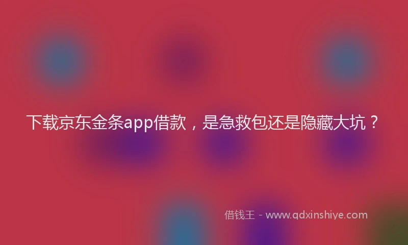 下载京东金条app借款，是急救包还是隐藏大坑？