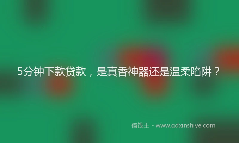 5分钟下款贷款，是真香神器还是温柔陷阱？