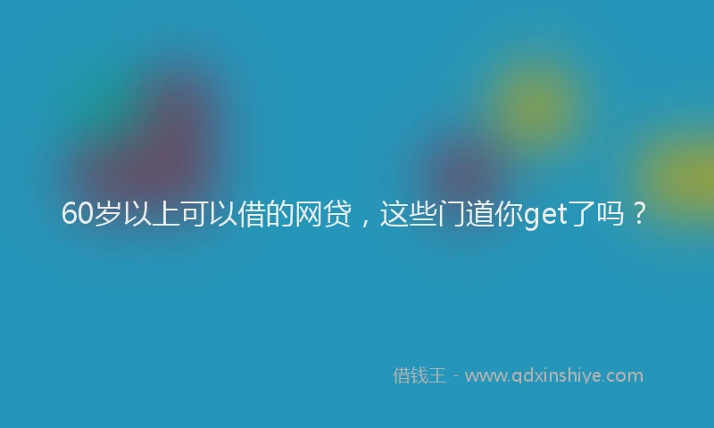 60岁以上可以借的网贷，这些门道你get了吗？