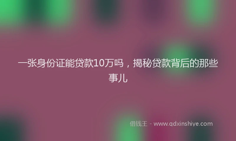 一张身份证能贷款10万吗，揭秘贷款背后的那些事儿