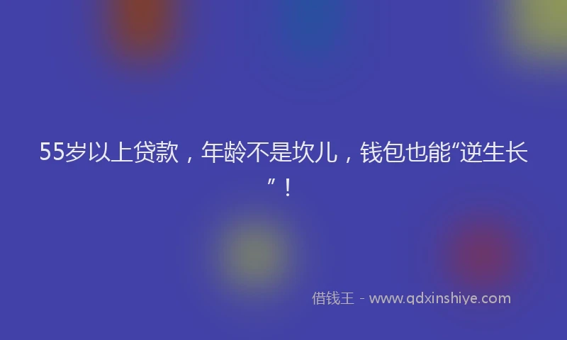 55岁以上贷款,年龄不是坎儿,钱包也能“逆生长”!