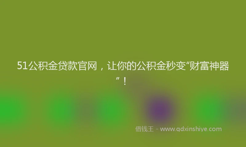 51公积金贷款官网，让你的公积金秒变“财富神器”！