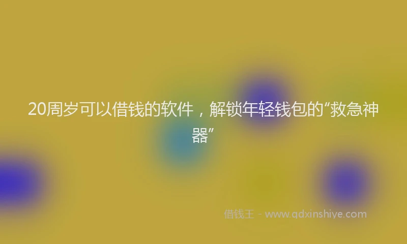 20周岁可以借钱的软件,解锁年轻钱包的“救急神器”