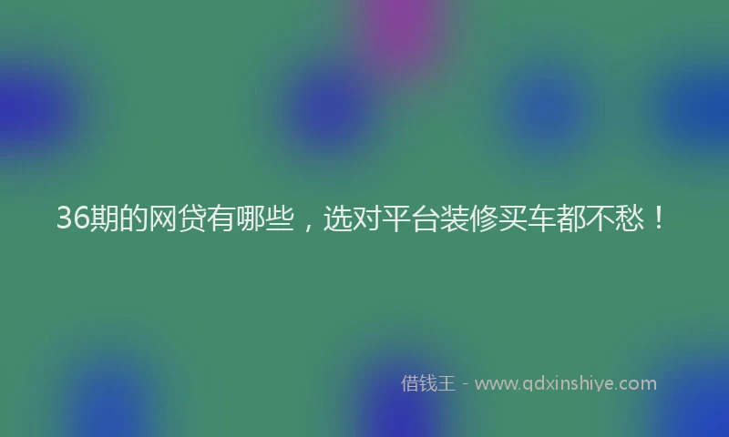 36期的网贷有哪些，选对平台装修买车都不愁！