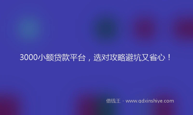3000小额贷款平台，选对攻略避坑又省心！