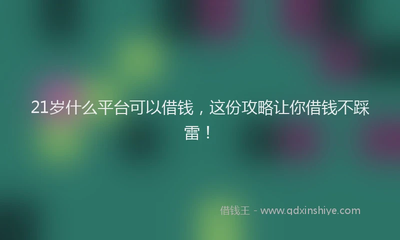 21岁什么平台可以借钱，这份攻略让你借钱不踩雷！