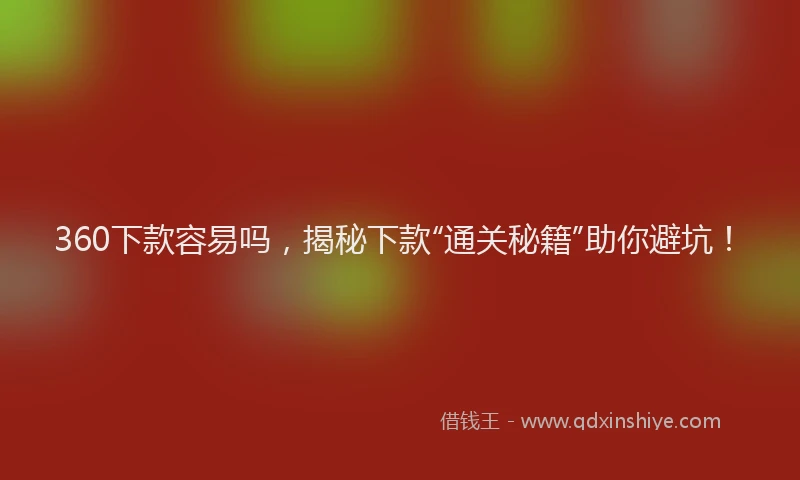360下款容易吗，揭秘下款“通关秘籍”助你避坑！