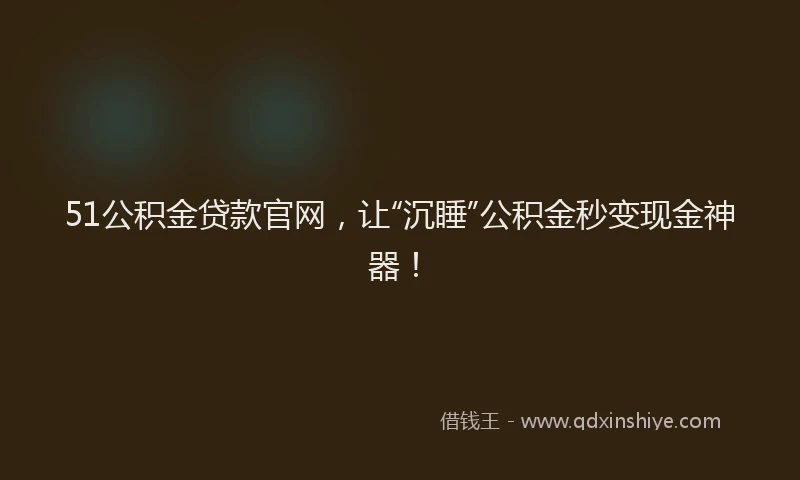 51公积金贷款官网，让“沉睡”公积金秒变现金神器！