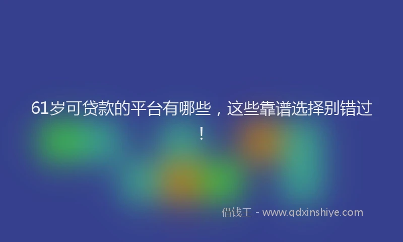 61岁可贷款的平台有哪些，这些靠谱选择别错过！
