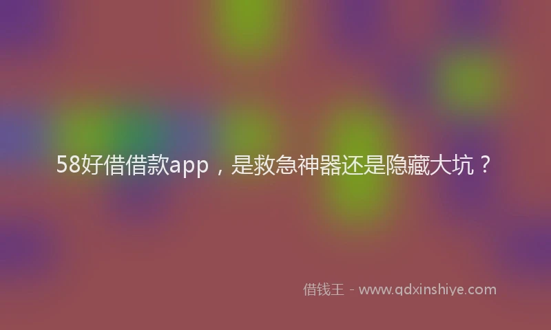 58好借借款app，是救急神器还是隐藏大坑？