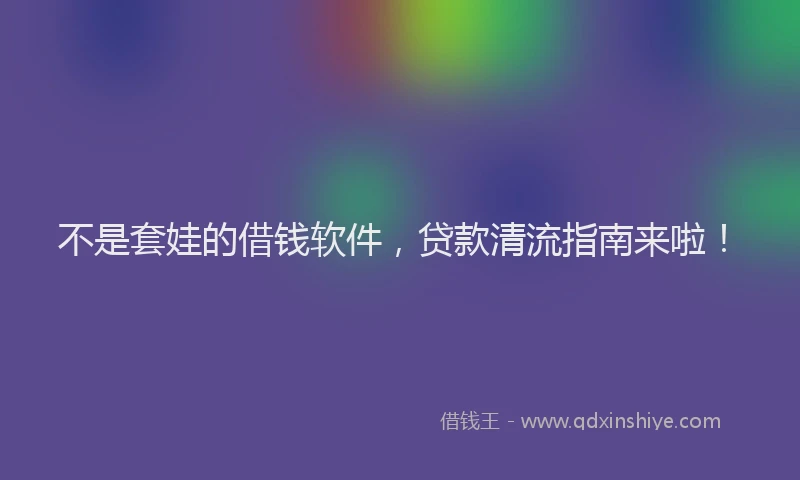 不是套娃的借钱软件，贷款清流指南来啦！