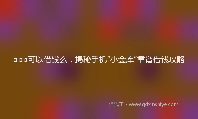 app可以借钱么，揭秘手机“小金库”靠谱借钱攻略