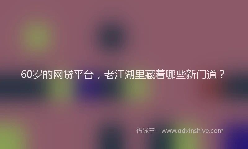 60岁的网贷平台，老江湖里藏着哪些新门道？