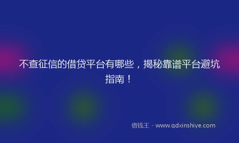 不查征信的借贷平台有哪些，揭秘靠谱平台避坑指南！