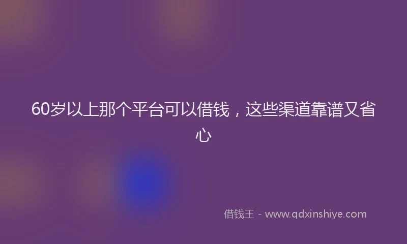 60岁以上那个平台可以借钱，这些渠道靠谱又省心