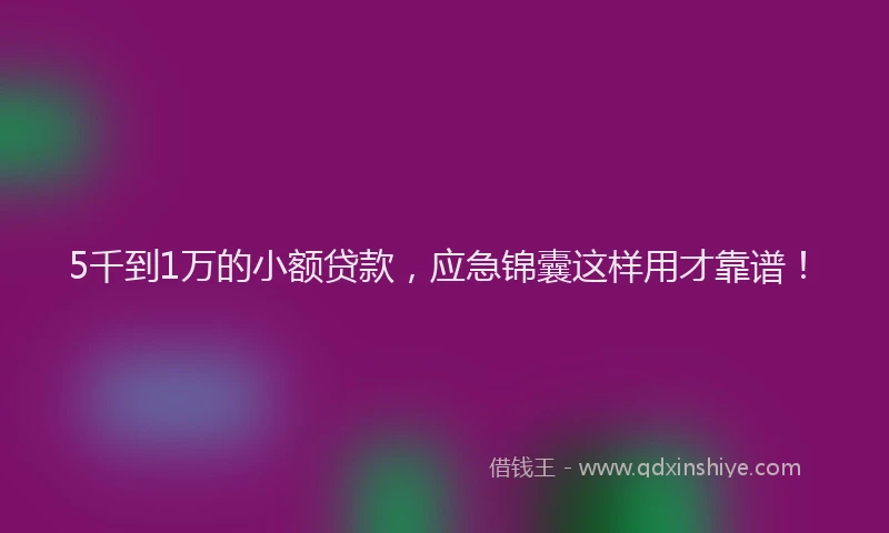 5千到1万的小额贷款，应急锦囊这样用才靠谱！
