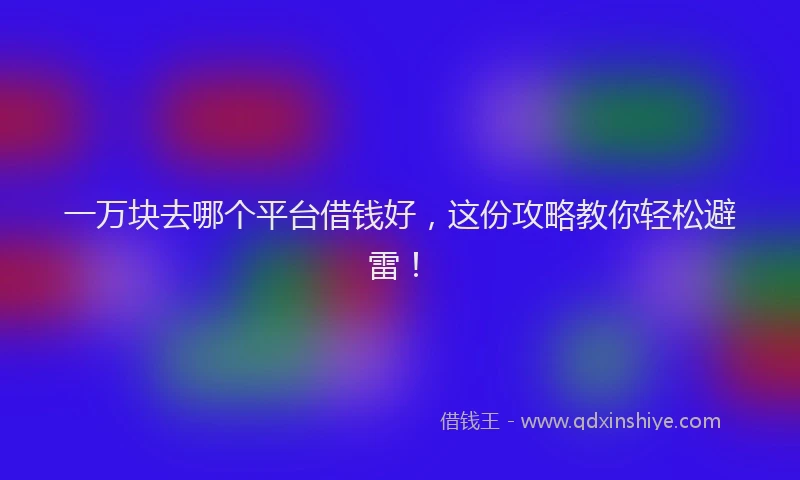 一万块去哪个平台借钱好，这份攻略教你轻松避雷！