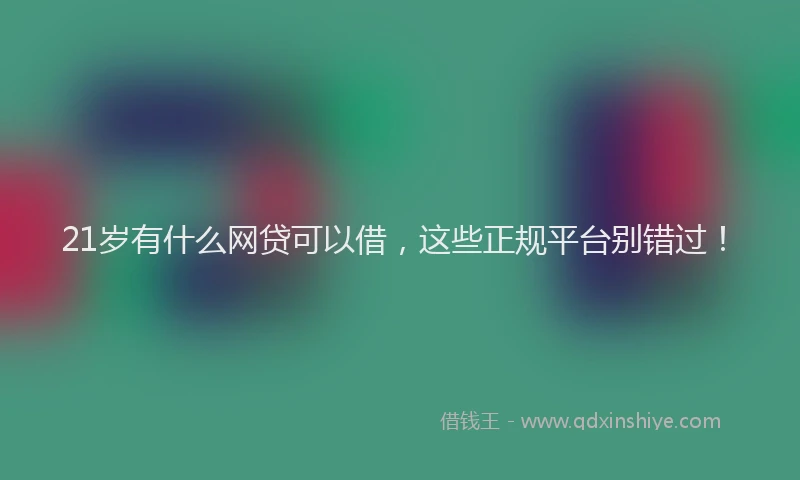 21岁有什么网贷可以借，这些正规平台别错过！