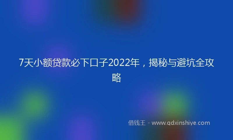 7天小额贷款必下口子2022年，揭秘与避坑全攻略