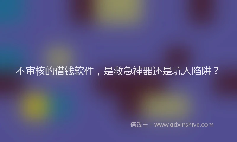 不审核的借钱软件，是救急神器还是坑人陷阱？