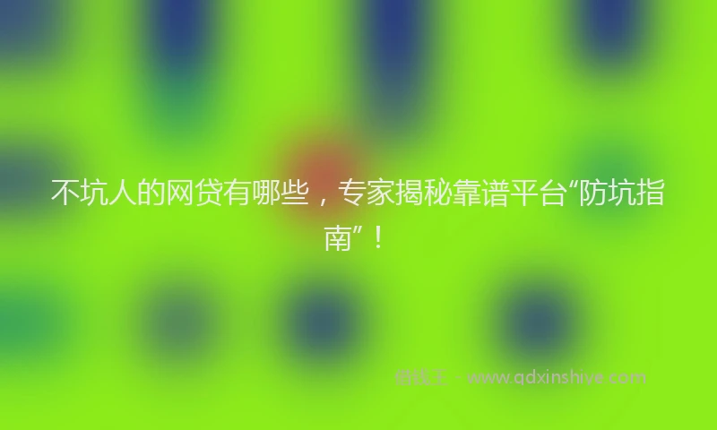 不坑人的网贷有哪些，专家揭秘靠谱平台“防坑指南”！