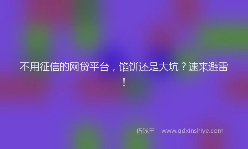 不用征信的网贷平台，馅饼还是大坑？速来避雷！