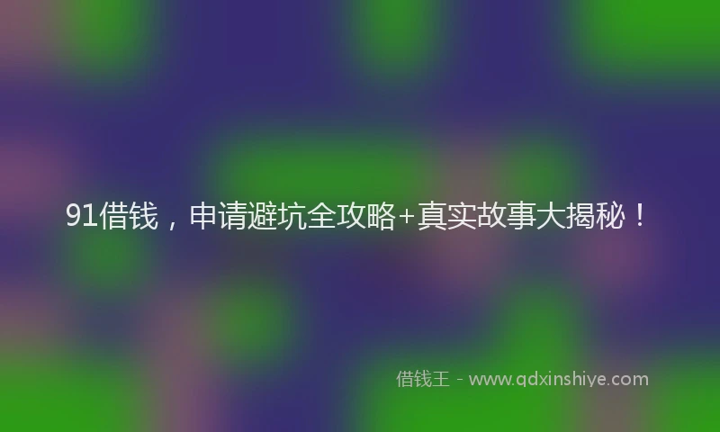 91借钱，申请避坑全攻略+真实故事大揭秘！