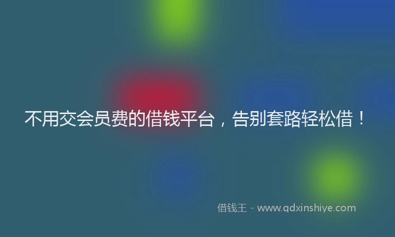不用交会员费的借钱平台，告别套路轻松借！