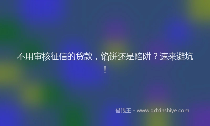 不用审核征信的贷款，馅饼还是陷阱？速来避坑！