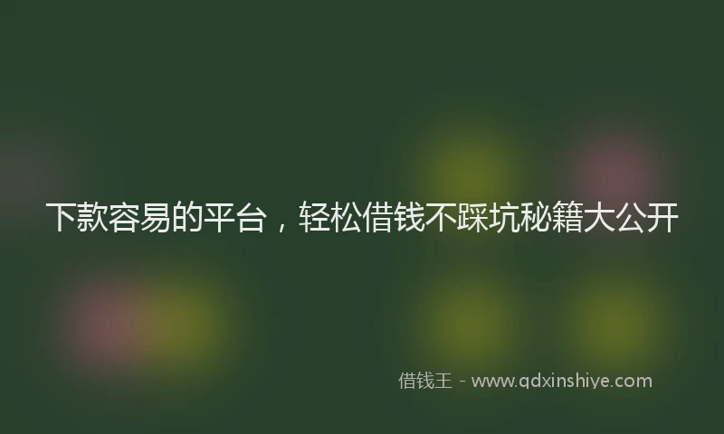 下款容易的平台，轻松借钱不踩坑秘籍大公开