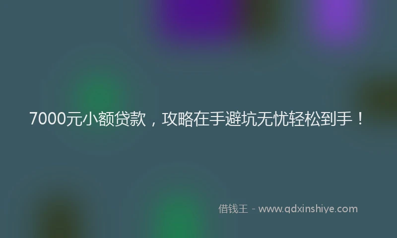 7000元小额贷款，攻略在手避坑无忧轻松到手！