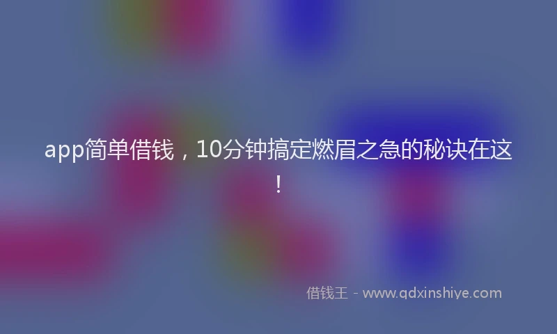 app简单借钱，10分钟搞定燃眉之急的秘诀在这！