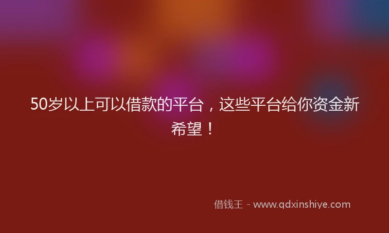 50岁以上可以借款的平台，这些平台给你资金新希望！