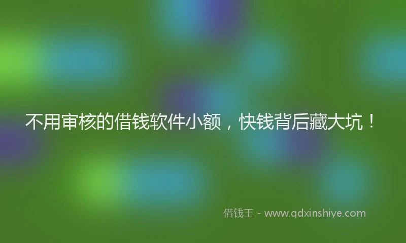 不用审核的借钱软件小额，快钱背后藏大坑！