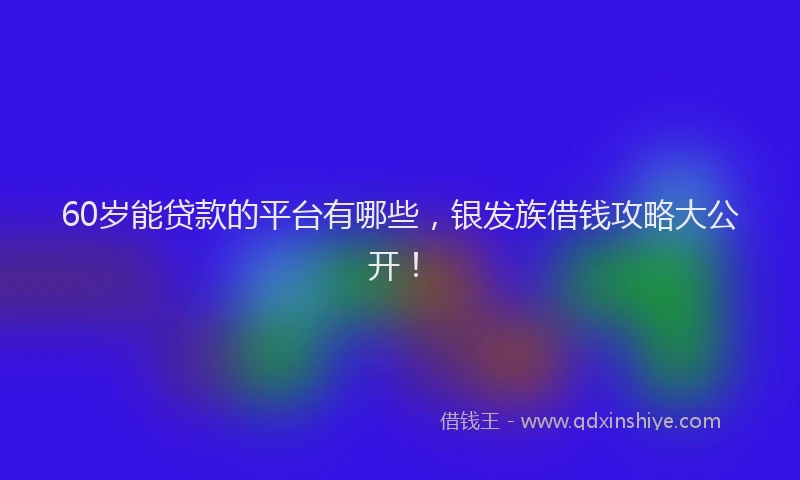 60岁能贷款的平台有哪些，银发族借钱攻略大公开！