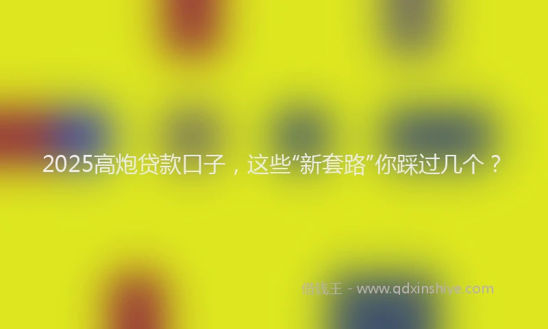 2025高炮贷款口子，这些“新套路”你踩过几个？