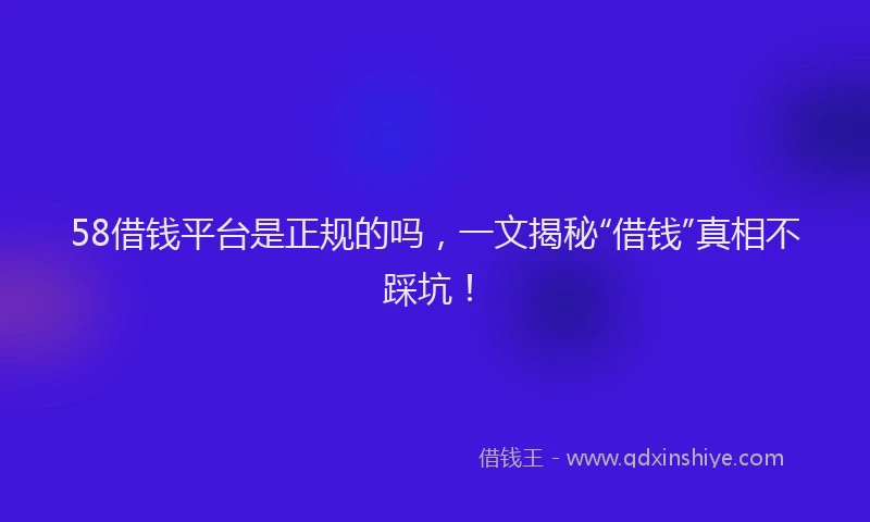 58借钱平台是正规的吗，一文揭秘“借钱”真相不踩坑！