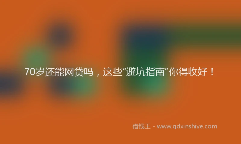70岁还能网贷吗，这些“避坑指南”你得收好！