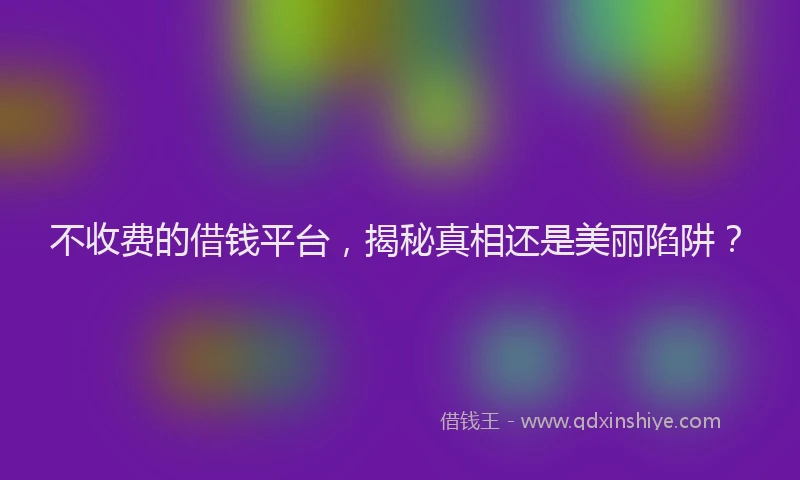 不收费的借钱平台，揭秘真相还是美丽陷阱？