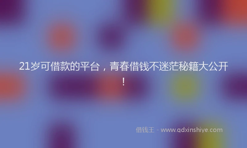 21岁可借款的平台，青春借钱不迷茫秘籍大公开！
