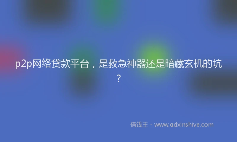 p2p网络贷款平台，是救急神器还是暗藏玄机的坑？