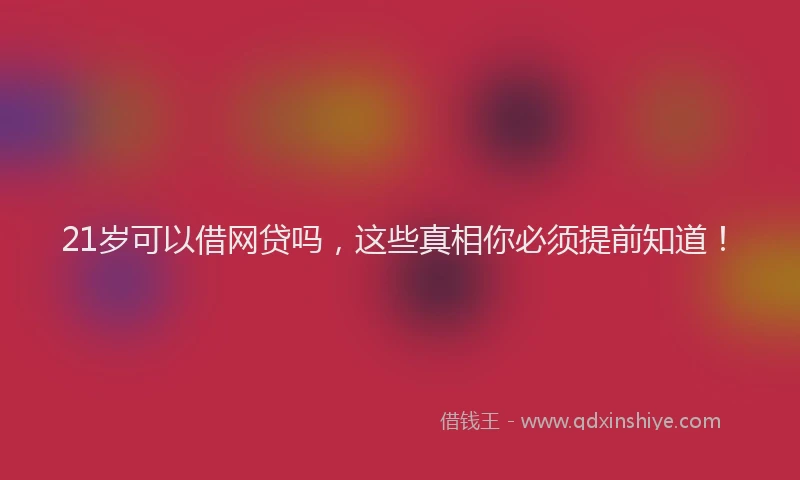 21岁可以借网贷吗，这些真相你必须提前知道！