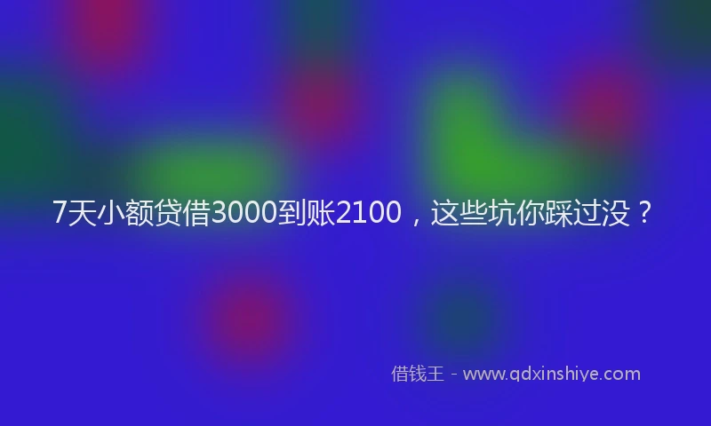 7天小额贷借3000到账2100，这些坑你踩过没？