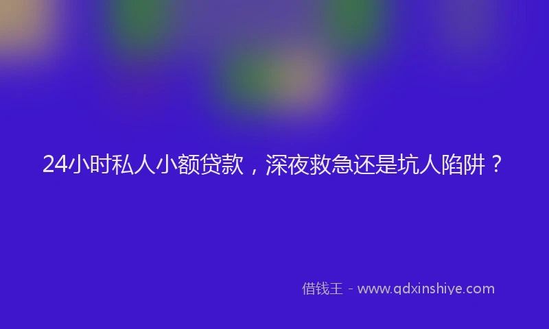 24小时私人小额贷款,深夜救急还是坑人陷阱?