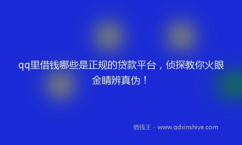qq里借钱哪些是正规的贷款平台，侦探教你火眼金睛辨真伪！