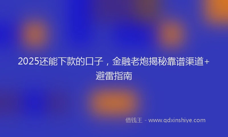 2025还能下款的口子，金融老炮揭秘靠谱渠道+避雷指南