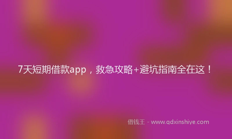 7天短期借款app，救急攻略+避坑指南全在这！
