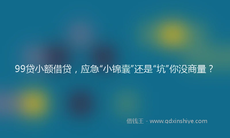 99贷小额借贷，应急“小锦囊”还是“坑”你没商量？